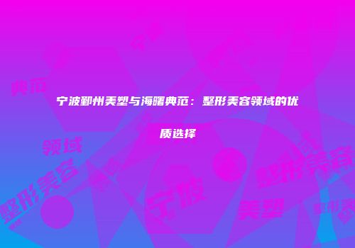 宁波鄞州美塑与海曙典范：整形美容领域的优质选择