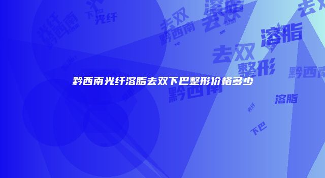 黔西南光纤溶脂去双下巴整形价格多少
