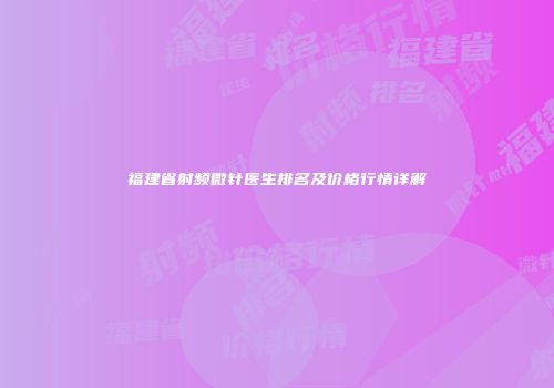 福建省射频微针医生排名及价格行情详解