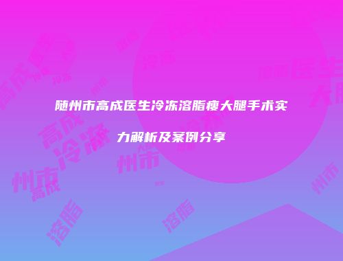 随州市高成医生冷冻溶脂瘦大腿手术实力解析及案例分享