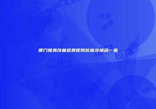 厦门隆鼻改善短鼻医院价格及排名一览