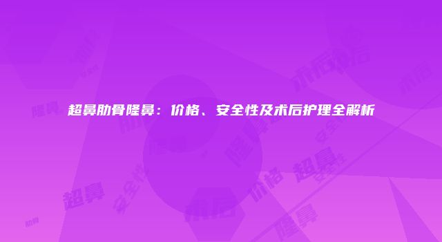 超鼻肋骨隆鼻：价格、安全性及术后护理全解析