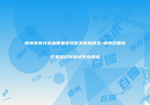 德州市激光祛血管瘤医院医美机构诞生-德州百媚医疗美容诊所技术专业盘点