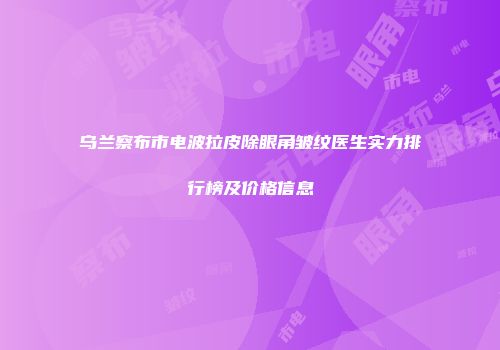 乌兰察布市电波拉皮除眼角皱纹医生实力排行榜及价格信息