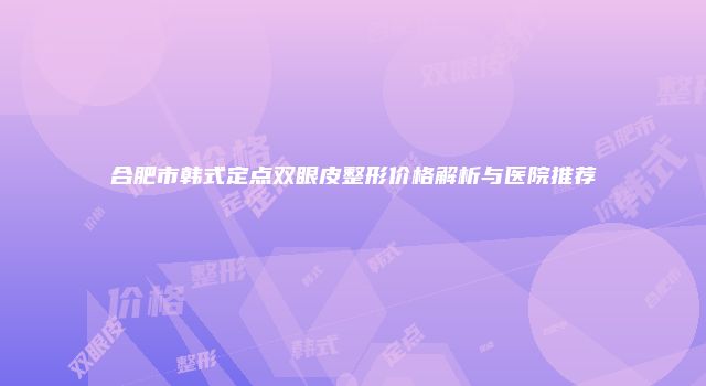 合肥市韩式定点双眼皮整形价格解析与医院推荐