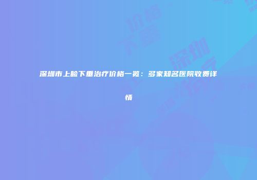 深圳市上睑下垂治疗价格一览：多家知名医院收费详情