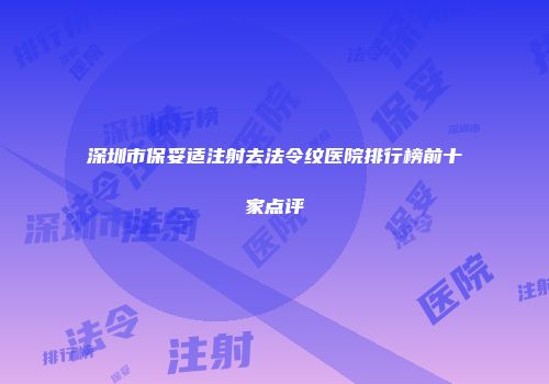 深圳市保妥适注射去法令纹医院排行榜前十家点评
