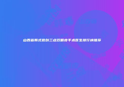 山西省韩式微创三点双眼皮手术医生排行榜推荐