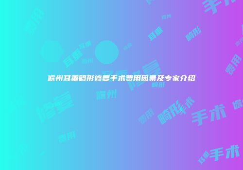 儋州耳垂畸形修复手术费用因素及专家介绍