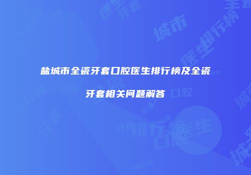 盐城市全瓷牙套口腔医生排行榜及全瓷牙套相关问题解答