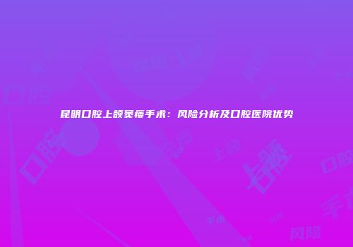 昆明口腔上颌窦瘘手术:风险分析及口腔医院优势