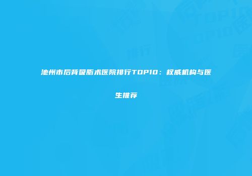 池州市后背吸脂术医院排行TOP10:权威机构与医生推荐
