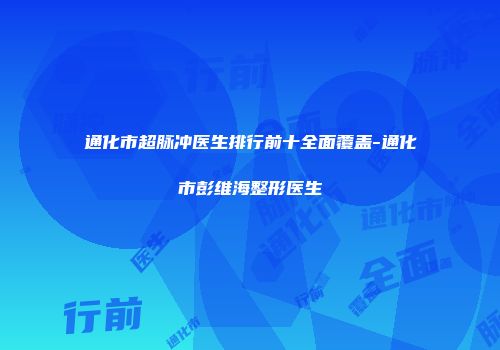 通化市超脉冲医生排行前十全面覆盖-通化市彭维海整形医生