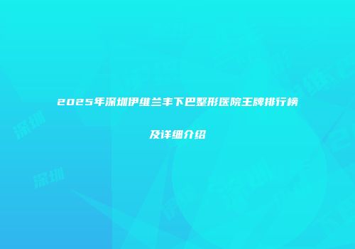 2025年深圳伊维兰丰下巴整形医院王牌排行榜及详细介绍