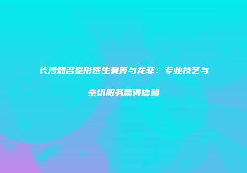 长沙知名整形医生夏箐与龙菲：专业技艺与亲切服务赢得信赖