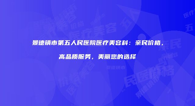 景德镇市第五人民医院医疗美容科：亲民价格，高品质服务，美丽您的选择