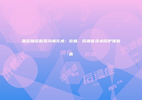 保定玻尿酸泪沟填充术：价格、后遗症及术后护理指南