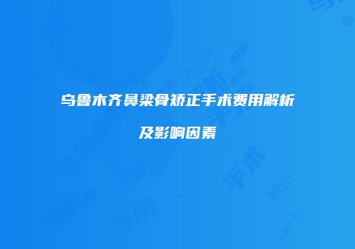乌鲁木齐鼻梁骨矫正手术费用解析及影响因素