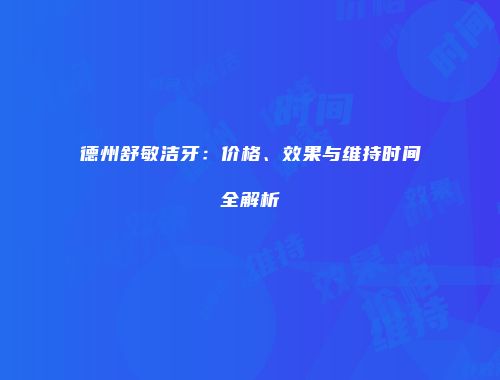 德州舒敏洁牙：价格、效果与维持时间全解析