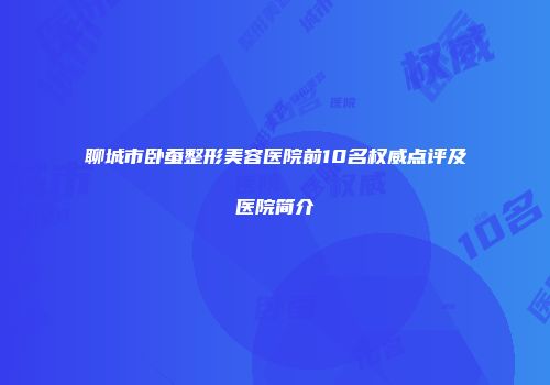 聊城市卧蚕整形美容医院前10名权威点评及医院简介