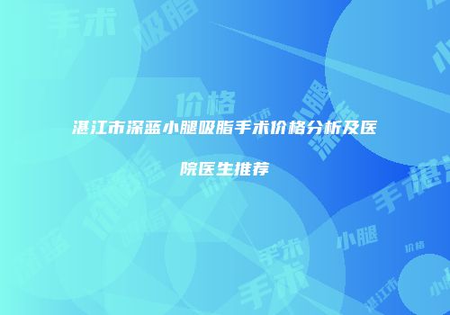 湛江市深蓝小腿吸脂手术价格分析及医院医生推荐