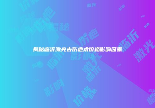揭秘临沂激光去伤疤术价格影响因素