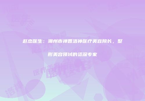 赵杰医生：潮州市禅香洛神医疗美容院长，整形美容领域的资深专家