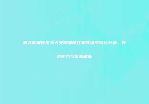 洮北慈爱医院与大安瑞鑫医疗美容诊所对比分析:技术实力与价格解析