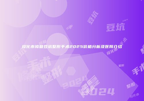 绥化市修复豆坑整形手术2025价格分析及医院介绍