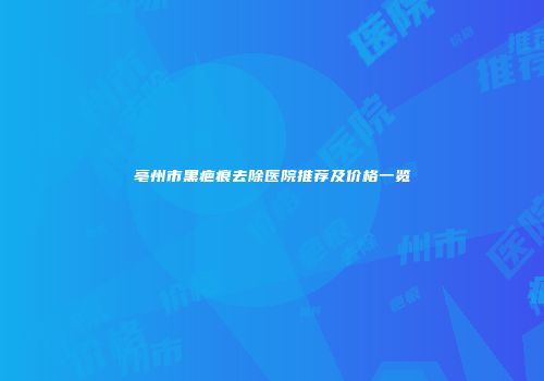 亳州市黑疤痕去除医院推荐及价格一览