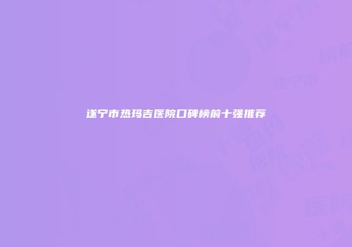 遂宁市热玛吉医院口碑榜前十强推荐