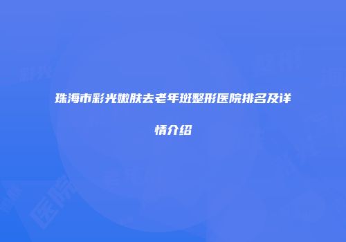 珠海市彩光嫩肤去老年斑整形医院排名及详情介绍