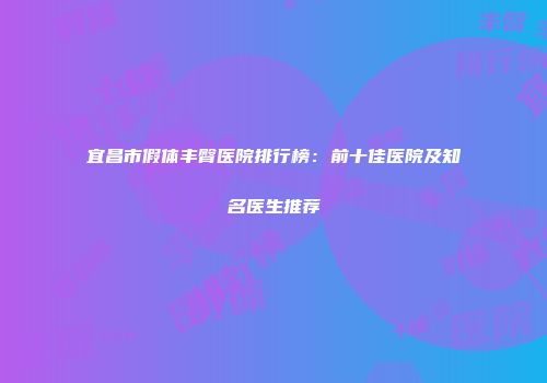 宜昌市假体丰臀医院排行榜：前十佳医院及知名医生推荐