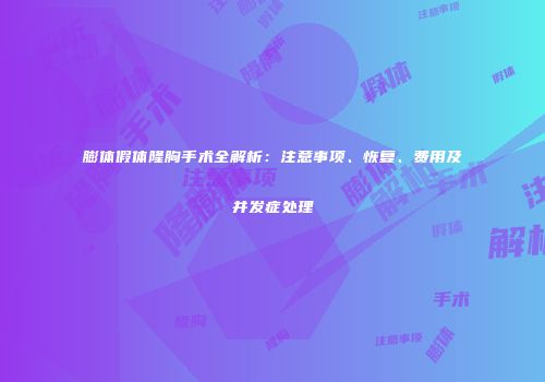 膨体假体隆胸手术全解析:注意事项、恢复、费用及并发症处理