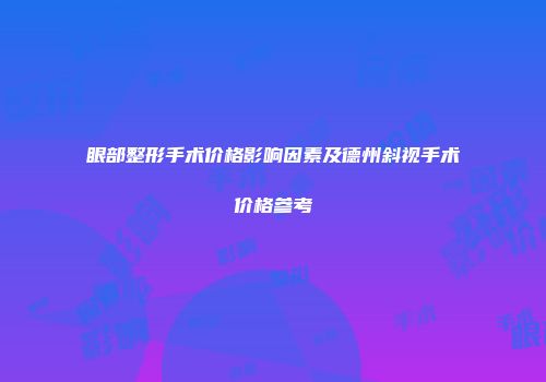 眼部整形手术价格影响因素及德州斜视手术价格参考