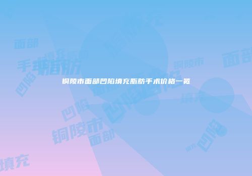 铜陵市面部凹陷填充脂肪手术价格一览