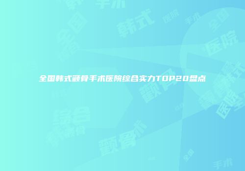 全国韩式颧骨手术医院综合实力TOP20盘点