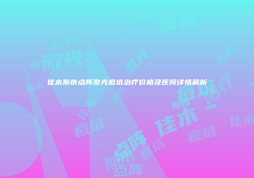 佳木斯市点阵激光痘坑治疗价格及医院详情解析
