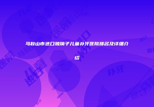 马鞍山市进口玻璃子儿童补牙医院排名及详细介绍