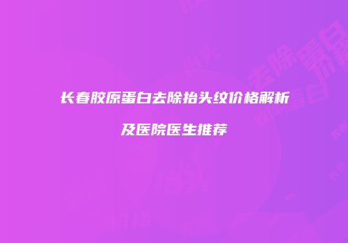 长春胶原蛋白去除抬头纹价格解析及医院医生推荐