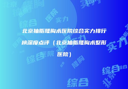 北京抽脂隆胸术医院综合实力排行榜深度点评（北京抽脂隆胸术整形医院）