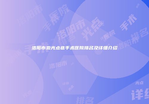 洛阳市激光点痣手术医院排名及详细介绍