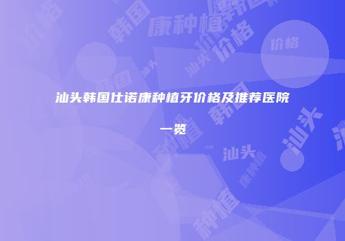 汕头韩国仕诺康种植牙价格及推荐医院一览
