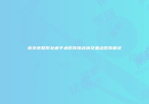 南京市整形祛疤手术医院排名榜及重点医院解读