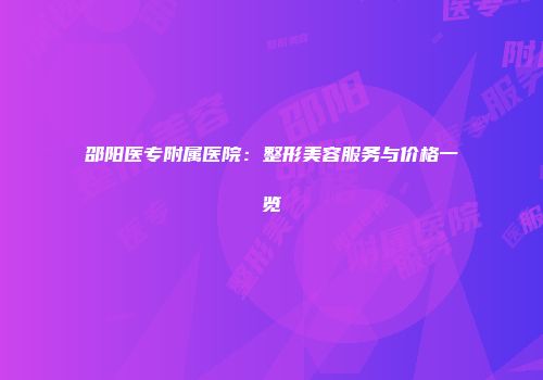 邵阳医专附属医院：整形美容服务与价格一览
