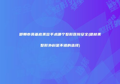 邯郸市鼻基底美容手术哪个整形医院安全(德枝美整形外科是不错的选择)