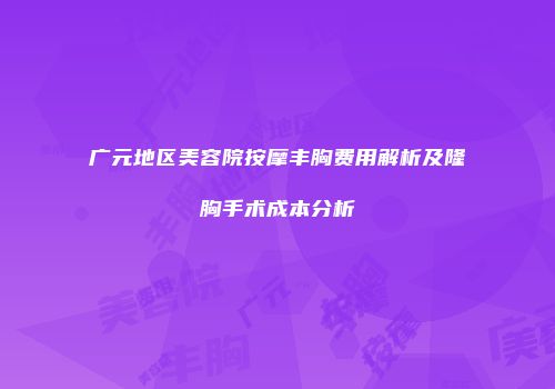 广元地区美容院按摩丰胸费用解析及隆胸手术成本分析
