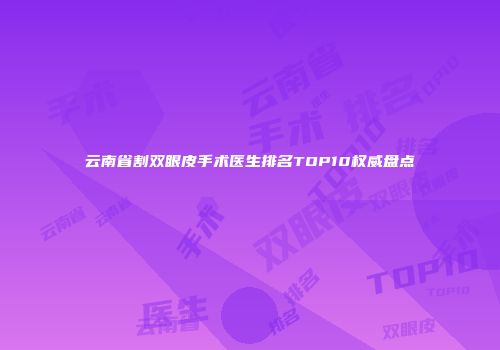 云南省割双眼皮手术医生排名TOP10权威盘点