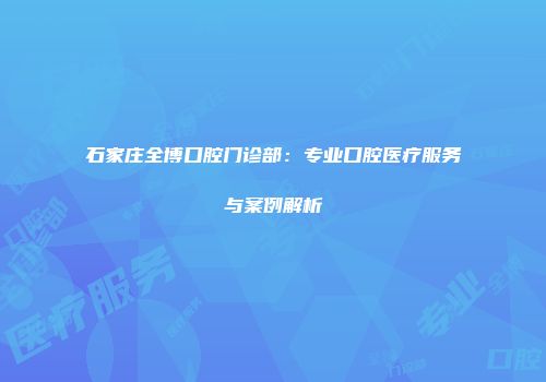 石家庄全博口腔门诊部：专业口腔医疗服务与案例解析