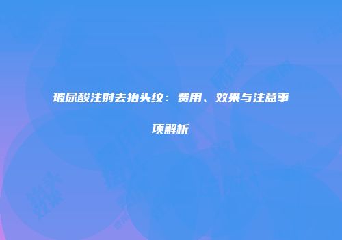 玻尿酸注射去抬头纹：费用、效果与注意事项解析